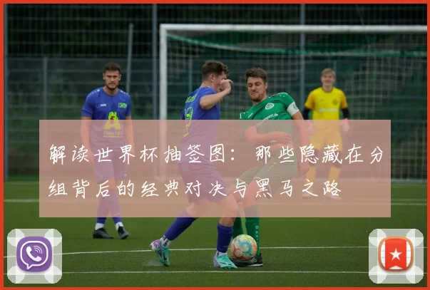 解读世界杯抽签图:那些隐藏在分组背后的经典对决与黑马之路