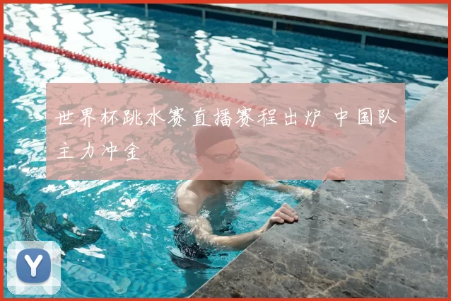 世界杯跳水赛直播赛程出炉 中国队主力冲金