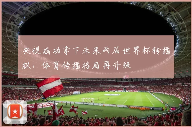 央视成功拿下未来两届世界杯转播权，体育传播格局再升级