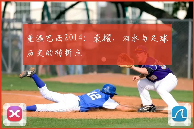 重温巴西2014:荣耀、泪水与足球历史的转折点