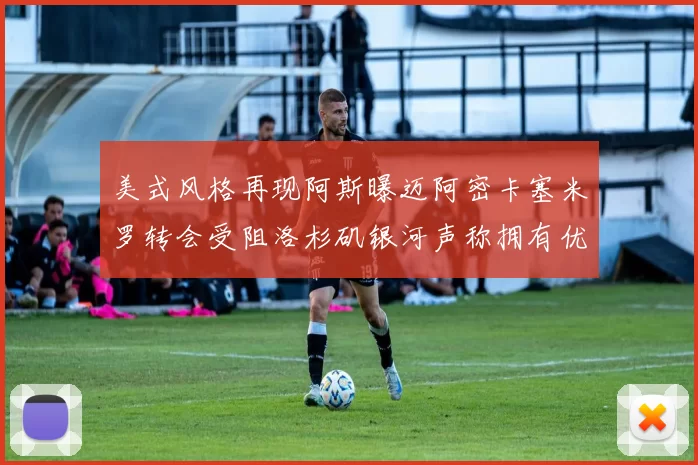 美式风格再现阿斯曝迈阿密卡塞米罗转会受阻洛杉矶银河声称拥有优先签约权