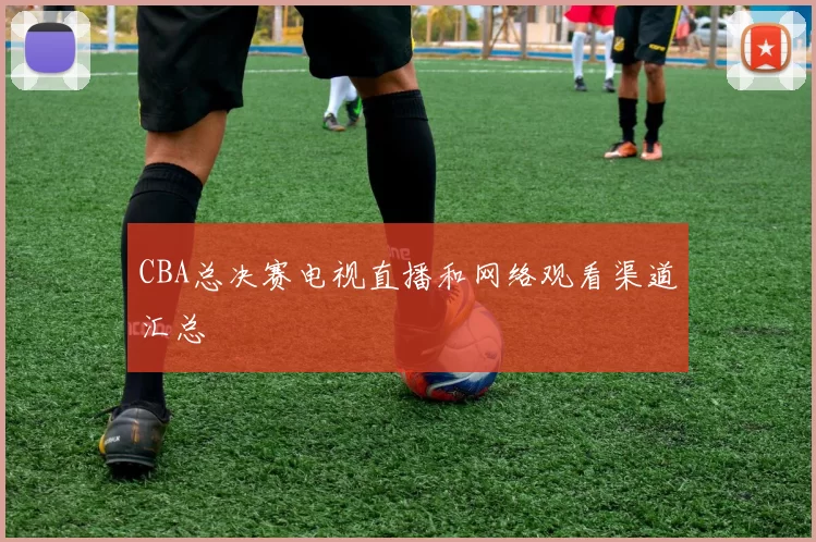 CBA总决赛电视直播和网络观看渠道汇总