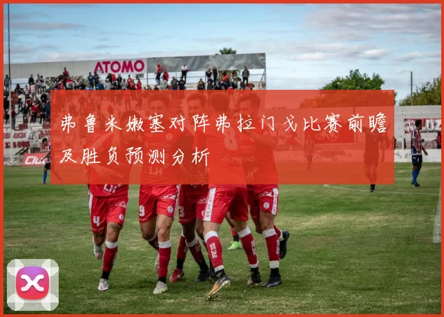 弗鲁米嫩塞对阵弗拉门戈比赛前瞻及胜负预测分析