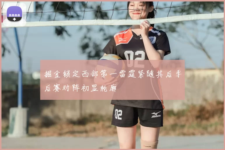 掘金锁定西部第一雷霆紧随其后季后赛对阵初显轮廓