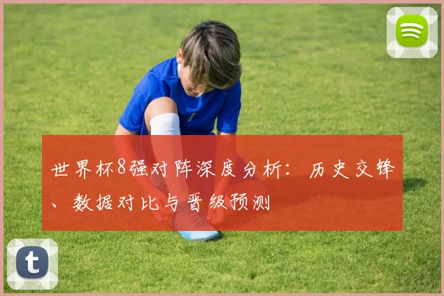 世界杯8强对阵深度分析:历史交锋、数据对比与晋级预测