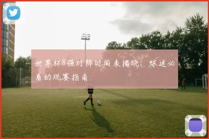 世界杯8强对阵时间表揭晓：球迷必看的观赛指南