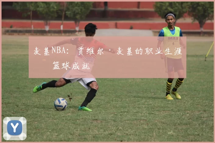 麦基NBA:贾维尔·麦基的职业生涯与篮球成就