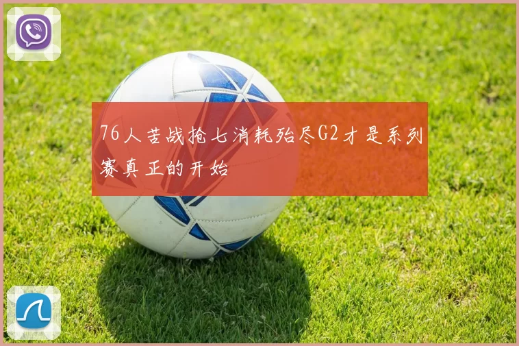 76人苦战抢七消耗殆尽G2才是系列赛真正的开始