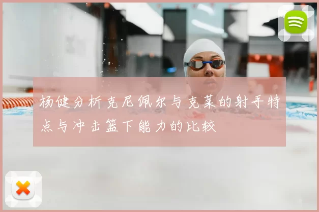 杨健分析克尼佩尔与克莱的射手特点与冲击篮下能力的比较