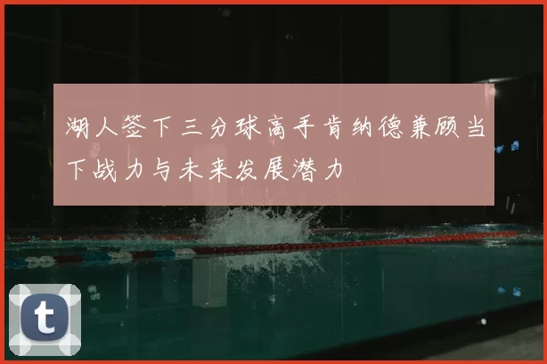 湖人签下三分球高手肯纳德兼顾当下战力与未来发展潜力