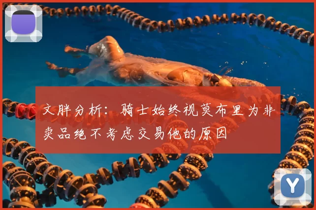 文胖分析:骑士始终视莫布里为非卖品绝不考虑交易他的原因