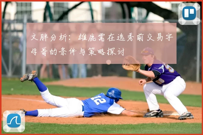 文胖分析:雄鹿需在选秀前交易字母哥的条件与策略探讨