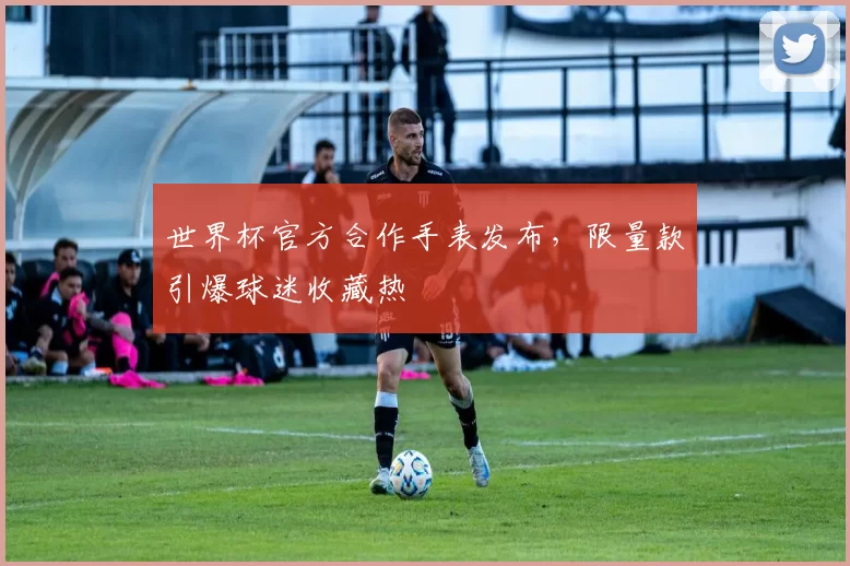 世界杯官方合作手表发布，限量款引爆球迷收藏热