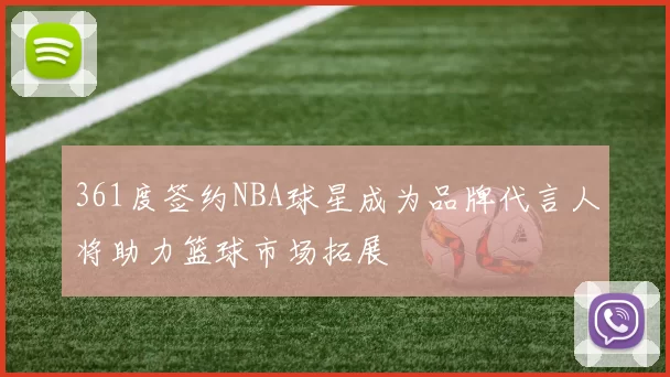 361度签约NBA球星成为品牌代言人将助力篮球市场拓展
