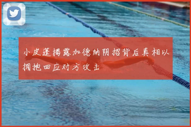 小皮蓬揭露加德纳阴招背后真相以拥抱回应对方攻击