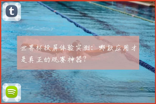 世界杯投屏体验实测:哪款应用才是真正的观赛神器?