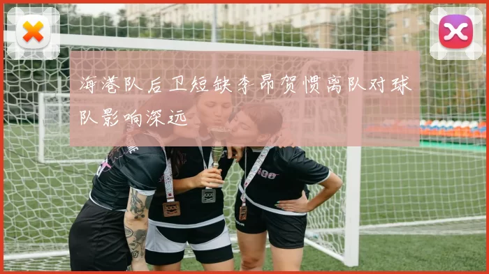 海港队后卫短缺李昂贺惯离队对球队影响深远