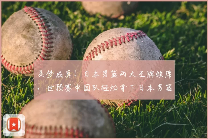 美梦成真!日本男篮两大王牌缺席,世预赛中国队轻松拿下日本男篮