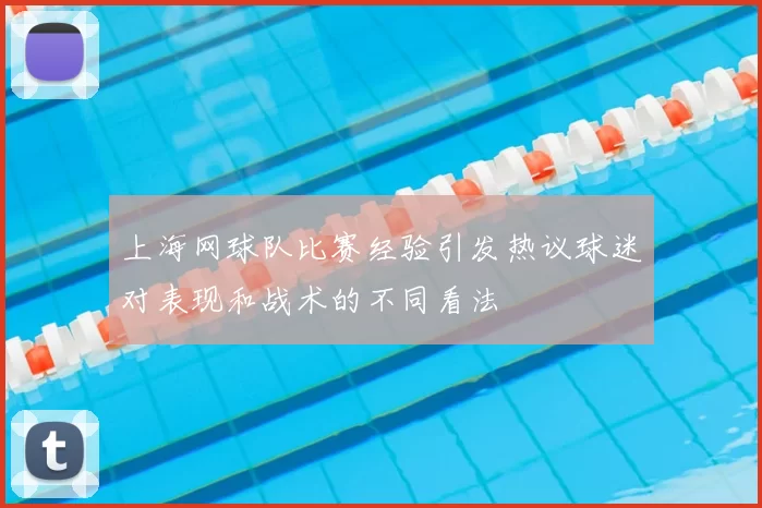 上海网球队比赛经验引发热议球迷对表现和战术的不同看法