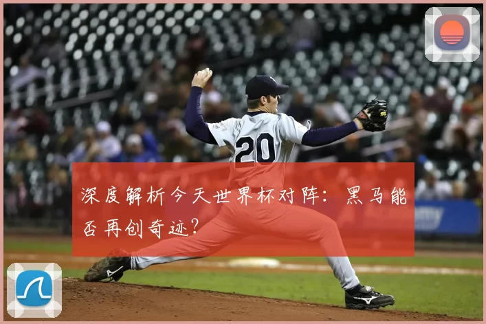 深度解析今天世界杯对阵:黑马能否再创奇迹?