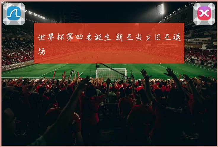 世界杯第四名诞生 新王当立旧王退场