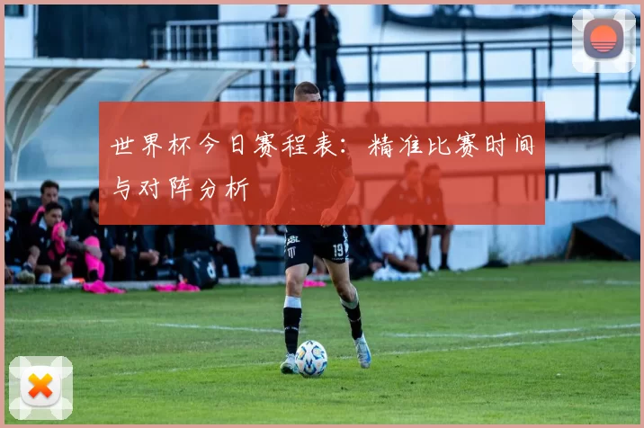 世界杯今日赛程表:精准比赛时间与对阵分析