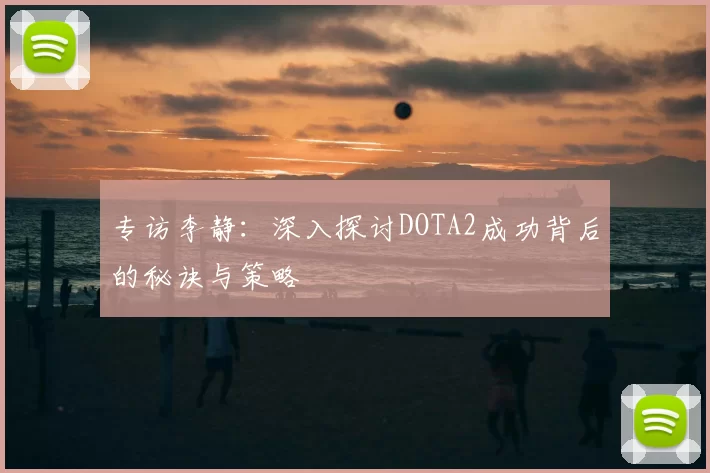 专访李静:深入探讨DOTA2成功背后的秘诀与策略