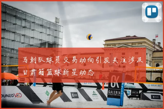 马刺队球员交易动向引发关注涉及甘肃籍篮球新星动态