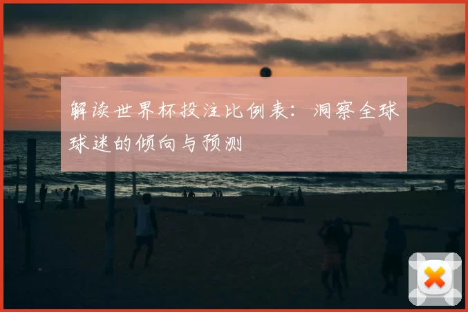 解读世界杯投注比例表:洞察全球球迷的倾向与预测