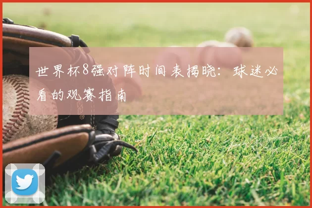 世界杯8强对阵时间表揭晓:球迷必看的观赛指南