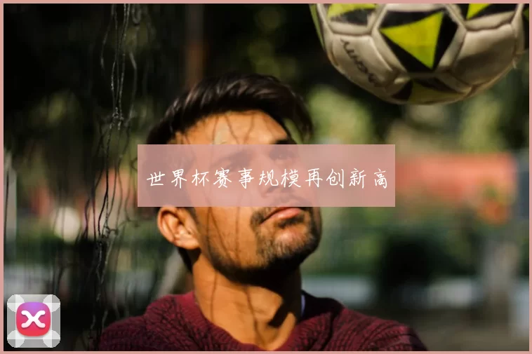 世界杯赛事规模再创新高