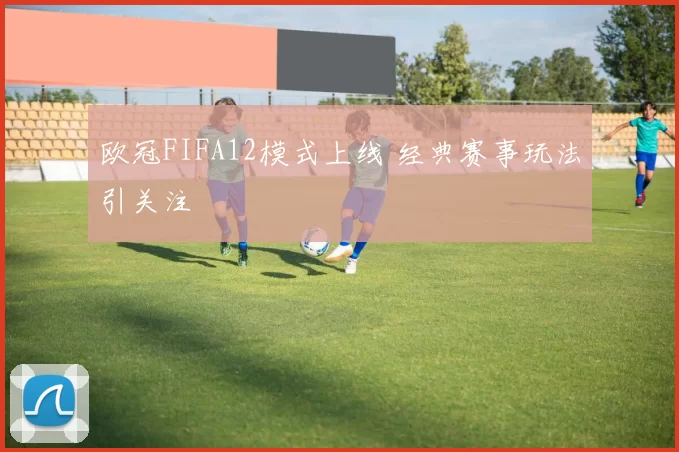 欧冠FIFA12模式上线 经典赛事玩法引关注