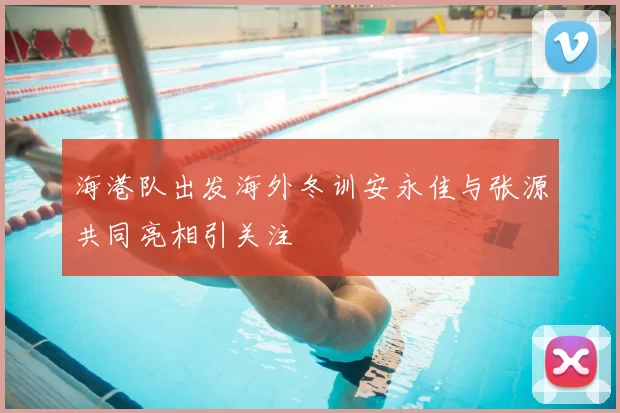 海港队出发海外冬训安永佳与张源共同亮相引关注