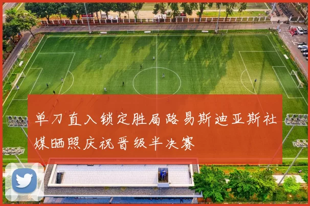 单刀直入锁定胜局路易斯迪亚斯社媒晒照庆祝晋级半决赛