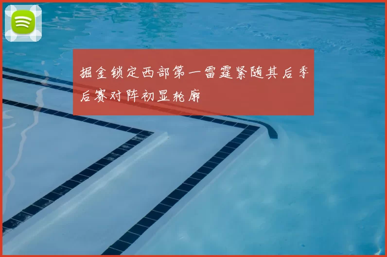 掘金锁定西部第一雷霆紧随其后季后赛对阵初显轮廓