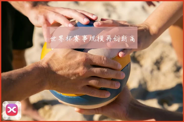 世界杯赛事规模再创新高