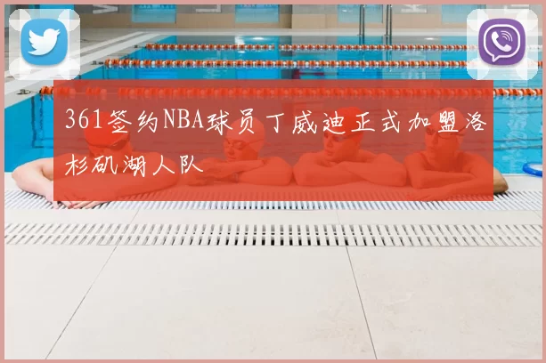 361签约NBA球员丁威迪正式加盟洛杉矶湖人队