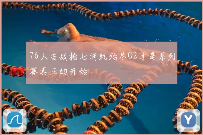 76人苦战抢七消耗殆尽G2才是系列赛真正的开始
