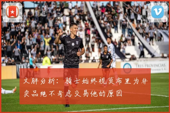 文胖分析:骑士始终视莫布里为非卖品绝不考虑交易他的原因