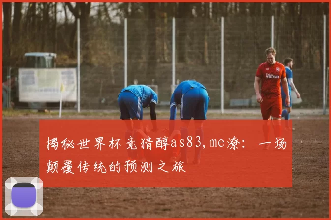 揭秘世界杯竞猜醇as83,me潦:一场颠覆传统的预测之旅