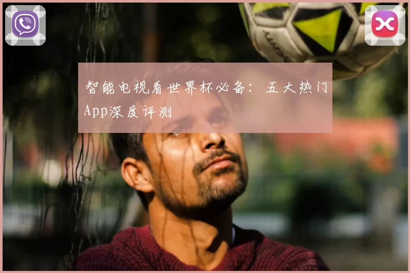 智能电视看世界杯必备：五大热门App深度评测