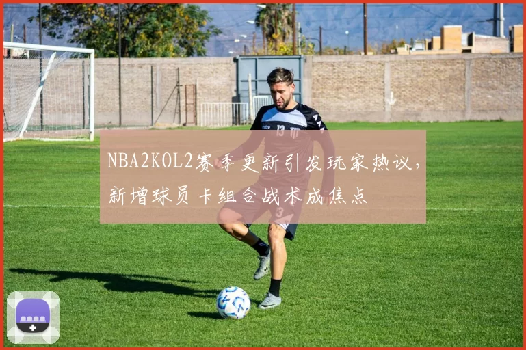 NBA2KOL2赛季更新引发玩家热议,新增球员卡组合战术成焦点