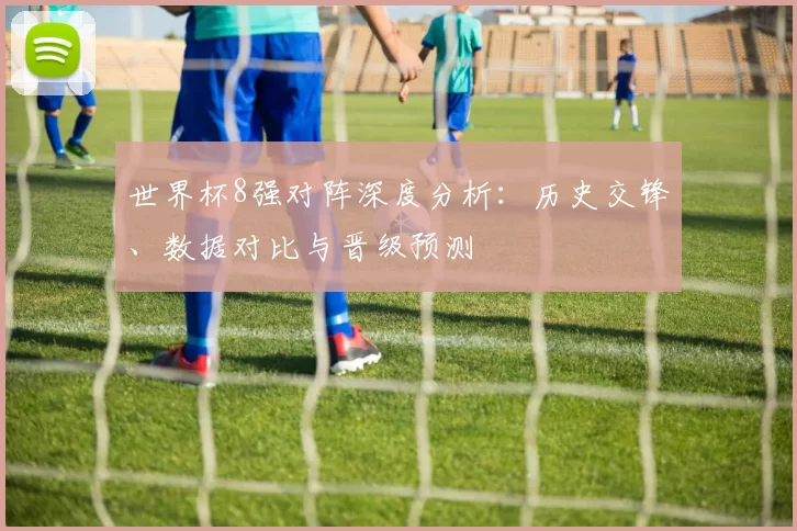世界杯8强对阵深度分析：历史交锋、数据对比与晋级预测