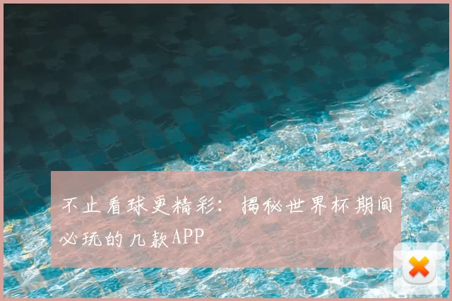 不止看球更精彩:揭秘世界杯期间必玩的几款APP