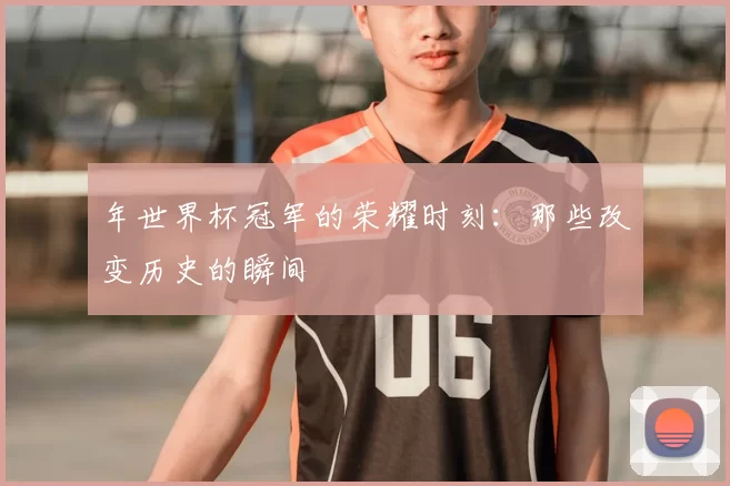 年世界杯冠军的荣耀时刻:那些改变历史的瞬间
