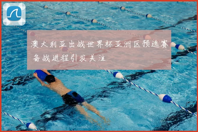 澳大利亚出战世界杯亚洲区预选赛 备战进程引发关注