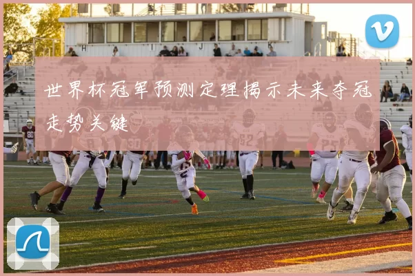 世界杯冠军预测定理揭示未来夺冠走势关键